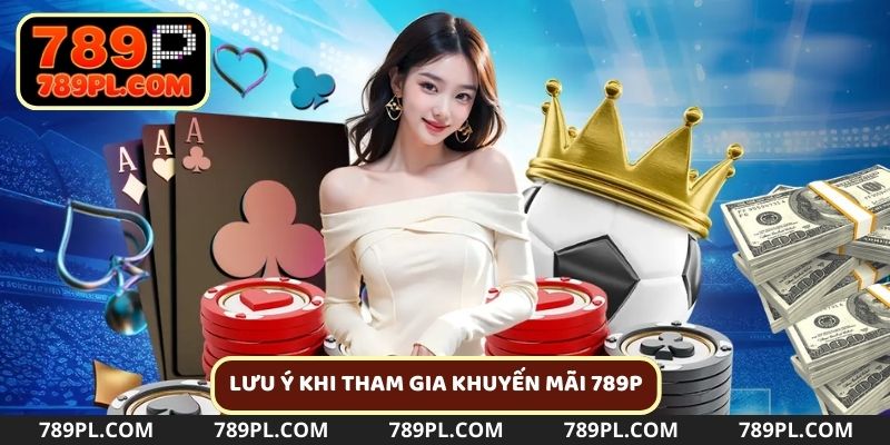 Những lưu ý khi người chơi tham gia khuyến mãi 789P