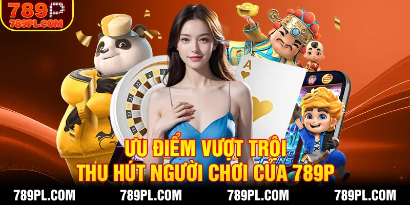 Đánh giá những ưu điểm vượt trội của nền tảng game 789P